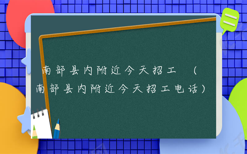 南部县内附近今天招工 (南部县内附近今天招工电话)